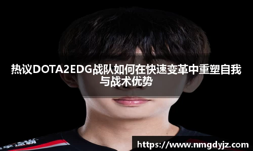 热议DOTA2EDG战队如何在快速变革中重塑自我与战术优势